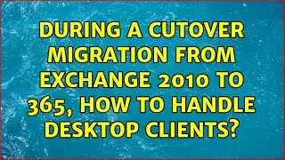 During a cutover migration from Exchange 2010 to 365, how to handle desktop clients?