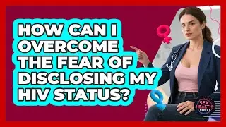 How Can I Overcome The Fear Of Disclosing My HIV Status? - Sex Health Expert