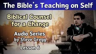 The Bible's Teaching on Self (Audio) | Biblical Counsel for a Change | Lesson 6