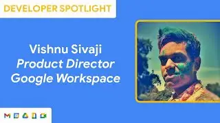 Developer Spotlight with Vishnu Sivaji - Product Director Google Workspace