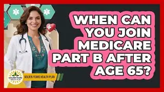 When Can You Join Medicare Part B After Age 65?