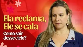 Porque ELA RECLAMA E ELE SE CALA: Como sair desse ciclo?