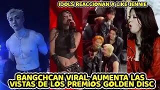 BANGCHCAN VIRAL POR AUMENTAR LAS VISTAS DE LOS PREMIOS GOLDEN DISC IDOLS REACCIONAN A LIKE JENNIE