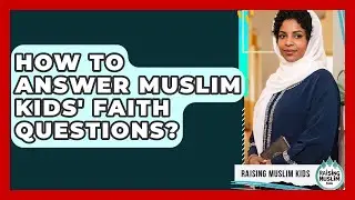 How To Answer Muslim Kids' Faith Questions? - Raising Muslim Kids