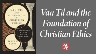 Scott Hatch | Van Til and the Foundation of Christian Ethics