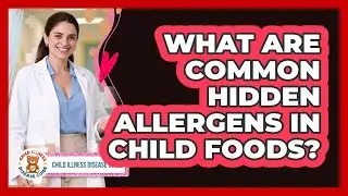 What Are Common Hidden Allergens In Child Foods? - Child Illness Disease Guide