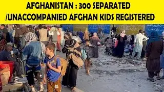 AFGHANISTAN : 300 SEPARATED/UNACCOMPANIED AFGHAN KIDS REGISTERED || DESITVUSA BREAKING NEWS