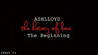 ASHLLOYD The History of Love Part 1 - The Beginning