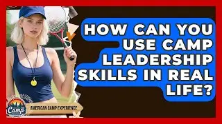 How Can You Use Camp Leadership Skills In Real Life? - American Camp Experience