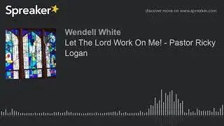 Let The Lord Work On Me! - Pastor Ricky Logan (part 3 of 3)