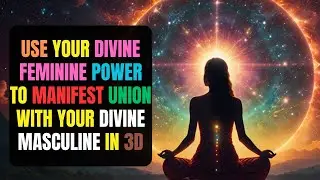 Use Your Divine Feminine POWER To Manifest Union With Your Divine Masculine In 3D