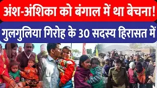 अंश-अंशिका को 5-5 लाख में बड़े सिंडिकेट के हाथों बंगाल में था बेचना, गुलगुलिया गिरोह के 30 लोग दबोचे