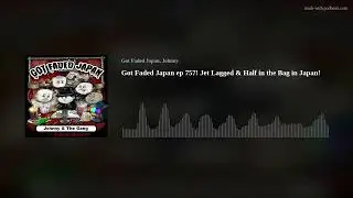 Got Faded Japan ep 757! Jet Lagged & Half in the Bag in Japan!