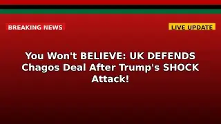 You Won't BELIEVE: UK DEFENDS Chagos Deal After Trump's SHOCK Attack!