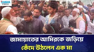 জামায়াতের আমিরকে জড়িয়ে কেঁদে উঠলেন এক মা | DHAKA PRESS