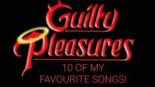 Guilty pleasures! 10 of my favourite songs!