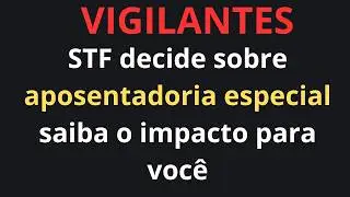 APOSENTADORIA ESPECIAL VIGILANTES - SAIU DECIS&Atilde;O DO STF