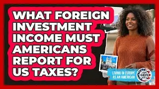 What Foreign Investment Income Must Americans Report For US Taxes? - Living in Europe as an American