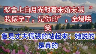 聚會上白月光對着未婚夫喊 “我懷孕了，是你的”，全場哄笑，隻見丈夫慌張的站起來：她説的是真的