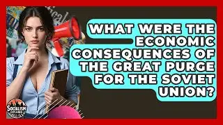 What Were The Economic Consequences Of The Great Purge For The Soviet Union? - Socialism Explained