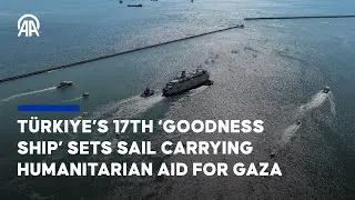T&uuml;rkiye&rsquo;s 17th &lsquo;Goodness Ship&rsquo; sets sail carrying humanitarian aid for Gaza