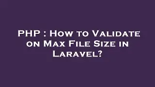 PHP : How to Validate on Max File Size in Laravel?
