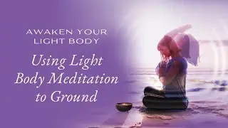 Using Light Body Meditation to Ground