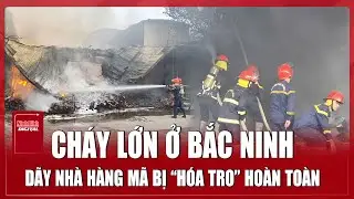 Nóng: Cháy lớn ở Bắc Ninh, dãy nhà hàng mã bị thiêu rụi hoàn toàn | Ninh Bình Digital
