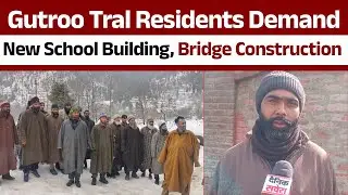 Gutroo Tral Residents Demand New School Building, Bridge Construction
