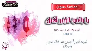 محاضرة بعنوان=يا باغي الخير أقبل= ألقاها فضيلة الشيخ #أحمد_بن_عبد_الله_الحكمي حفظه الله1 #رمضان 1445