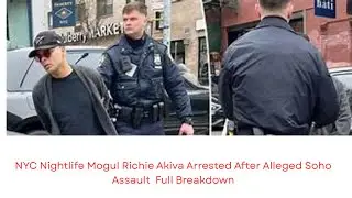 NYC Nightlife Mogul Richie Akiva Arrested After Alleged Soho Assault | Full Breakdown