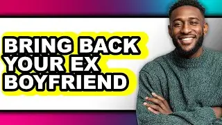 How to Bring Back Your Ex Boyfriend - Easy Guide