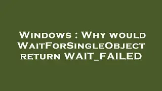 Windows : Why would WaitForSingleObject return WAIT_FAILED