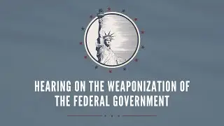 Hearing on the Weaponization of the Federal Government