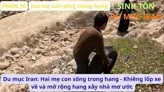 Du mục Iran: P16 Hai mẹ con sống trong hang - Khiêng lốp xe về và mở rộng hang xây nhà mơ ước