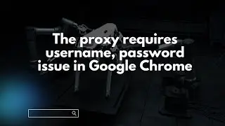 The proxy requires username, password issue in Google Chrome