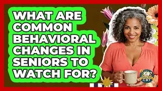 What Are Common Behavioral Changes In Seniors To Watch For? - Golden Years CBT