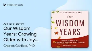 Our Wisdom Years: Growing Older with Joy,&hellip; by Charles Garfield, PhD &middot; Audiobook preview