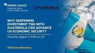Why deepening investment ties with Guatemala can advance US economic security