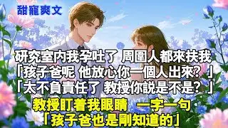 研究室內我孕吐了。周圍人都扶我去休息，輪番詢問我「孩子爸呢，他放心你一個人出來？」「太不負責任了，教授你說是不是？」教授盯著我眼睛「孩子爸也是剛知道他這麼不負責任的」#霸總 #情感 #完結 #甜寵