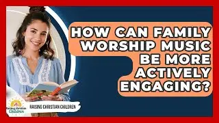How Can Family Worship Music Be More Actively Engaging? - Raising Christian Children
