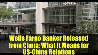 Wells Fargo Banker Released from China: What It Means for US-China Relations