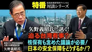特番『矢野義昭氏に訊く！迫る台湾有事？核保有も含めた議論が必要！日本の安全保障をどうするか！？』ゲスト：岐阜女子大学特別客員教授　元陸上自衛隊陸将補　矢野義昭氏