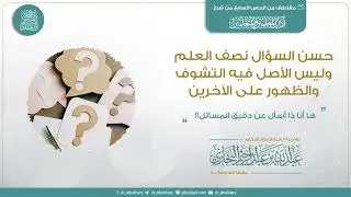 حسـن السؤال نصف العلم وليس الأصل فيه التشوف والظهورعلى الآخرين، للشيخ أ.د عبد الله البخاري حفظه الله