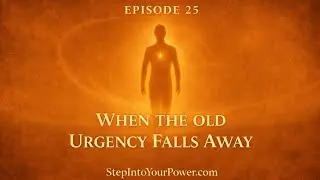 When the Old Urgency Falls Away | Episode 25 | Step Into Your Power