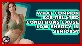 What Common Age-related Conditions Cause Low Energy In Seniors? - Senior Fitness Simplified