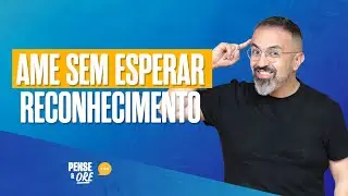 AME SEM ESPERAR RECONHECIMENTO | PENSE E ORE