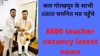 कल गोरखपुर के साथी 6800 चयनित मठ पहुँचे  || 6800 teacher vacancy latest news || 6800 नियुक्ति
