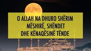 O ALLAH na dhuro sherim, meshire, shendet dhe kenaqesine tende