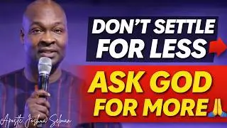 Don't SETTLE FOR LESS!! ASK GOD FOR MORE - APOSTLE JOSHUA SELMAN